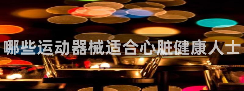 尊龙官方网站最新版V9.3.06：哪些运动器械适合心