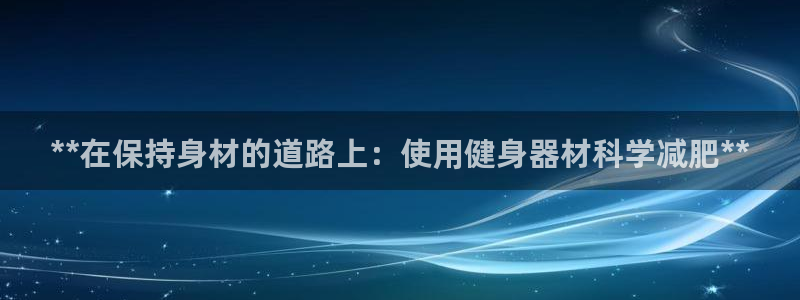尊龙人生就是一博!：**在保持身材的道路上：使用健身