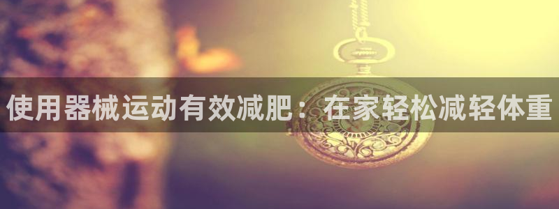 尊龙登录会员登录：使用器械运动有效减肥：在家轻松减轻