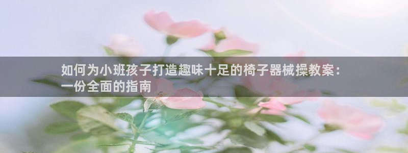 尊龙凯时ag旗舰厅登陆：如何为小班孩子打造趣味十足的