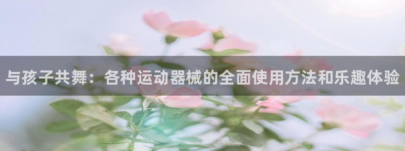 凯时国际app首页登录入口：与孩子共舞：各种运动器械的全面使