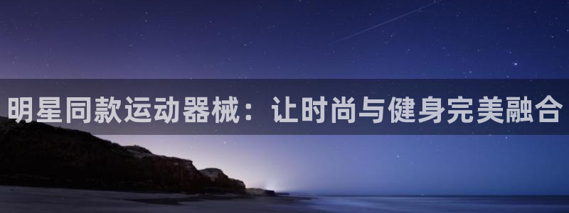 尊龙AG旗舰店:明星同款运动器械:让时尚与健身完美融合